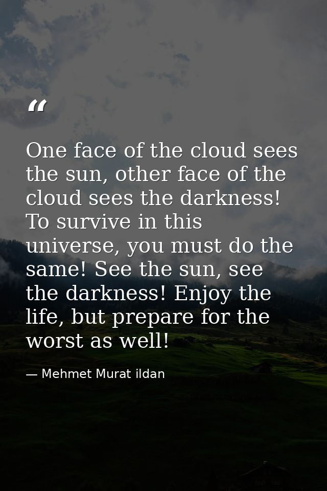 One face of the cloud sees the sun, other face of the cloud sees the darkness! To survive in this universe, you must do  — Mehmet Murat ildan