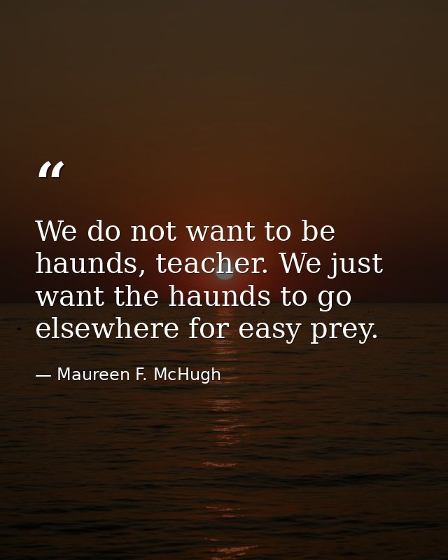 We do not want to be haunds, teacher. We just want the haunds to go elsewhere for easy prey. — Maureen F. McHugh