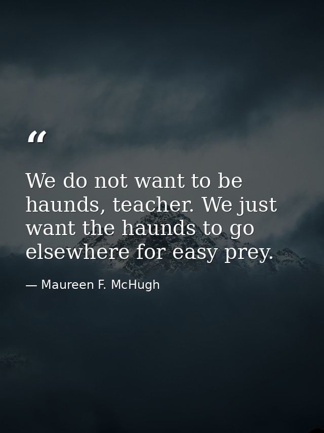 We do not want to be haunds, teacher. We just want the haunds to go elsewhere for easy prey. — Maureen F. McHugh
