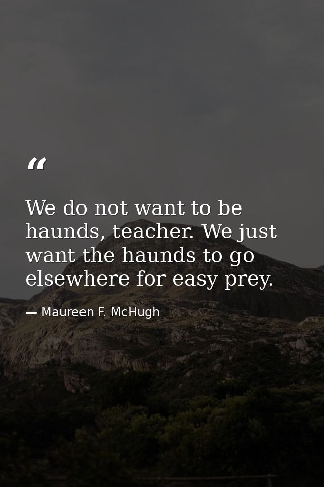 We do not want to be haunds, teacher. We just want the haunds to go elsewhere for easy prey. — Maureen F. McHugh