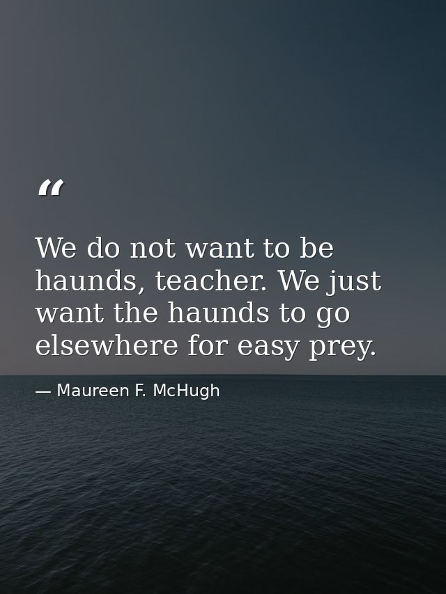 We do not want to be haunds, teacher. We just want the haunds to go elsewhere for easy prey. — Maureen F. McHugh
