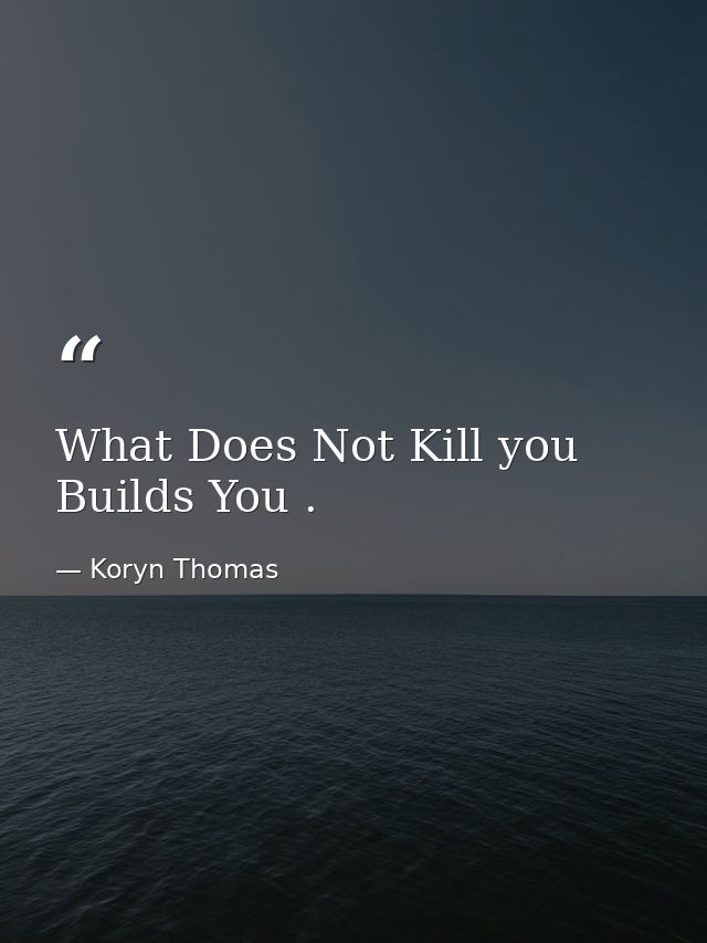 What Does Not Kill you Builds You . — Koryn Thomas