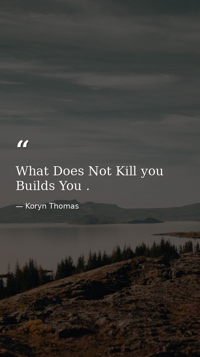 What Does Not Kill you Builds You . — Koryn Thomas