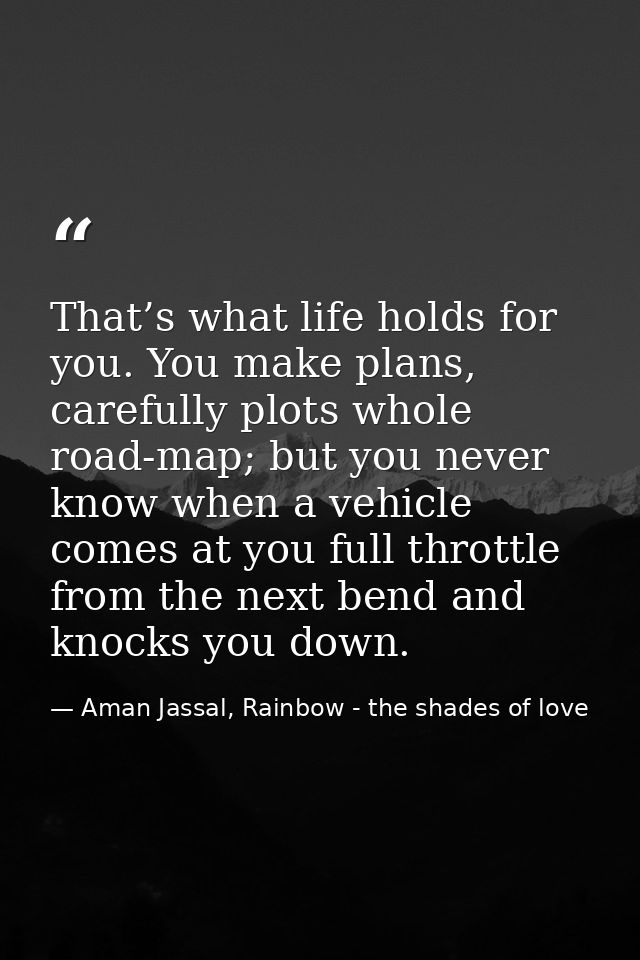 That’s what life holds for you. You make plans, carefully plots whole road-map; but you never know when a vehicle comes  — Aman Jassal, Rainbow - the shades of love