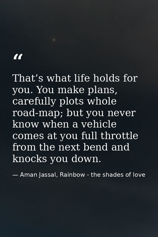 That’s what life holds for you. You make plans, carefully plots whole road-map; but you never know when a vehicle comes  — Aman Jassal, Rainbow - the shades of love