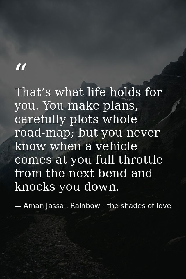 That’s what life holds for you. You make plans, carefully plots whole road-map; but you never know when a vehicle comes  — Aman Jassal, Rainbow - the shades of love
