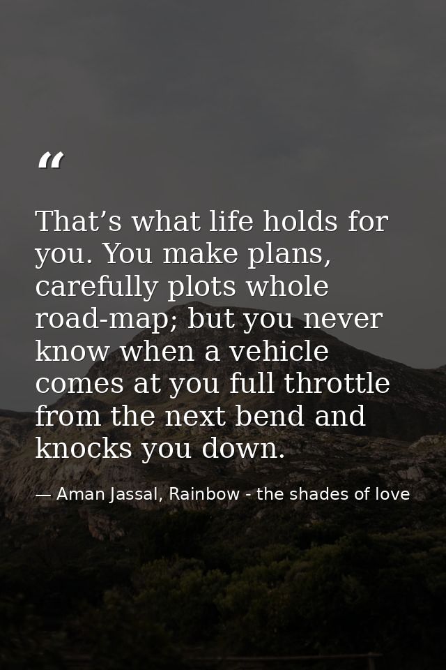 That’s what life holds for you. You make plans, carefully plots whole road-map; but you never know when a vehicle comes  — Aman Jassal, Rainbow - the shades of love