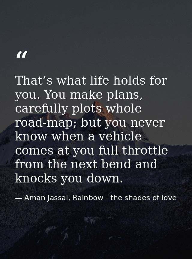 That’s what life holds for you. You make plans, carefully plots whole road-map; but you never know when a vehicle comes  — Aman Jassal, Rainbow - the shades of love