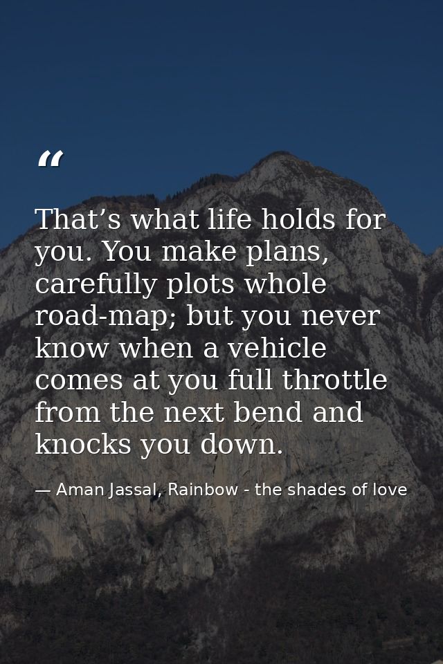That’s what life holds for you. You make plans, carefully plots whole road-map; but you never know when a vehicle comes  — Aman Jassal, Rainbow - the shades of love
