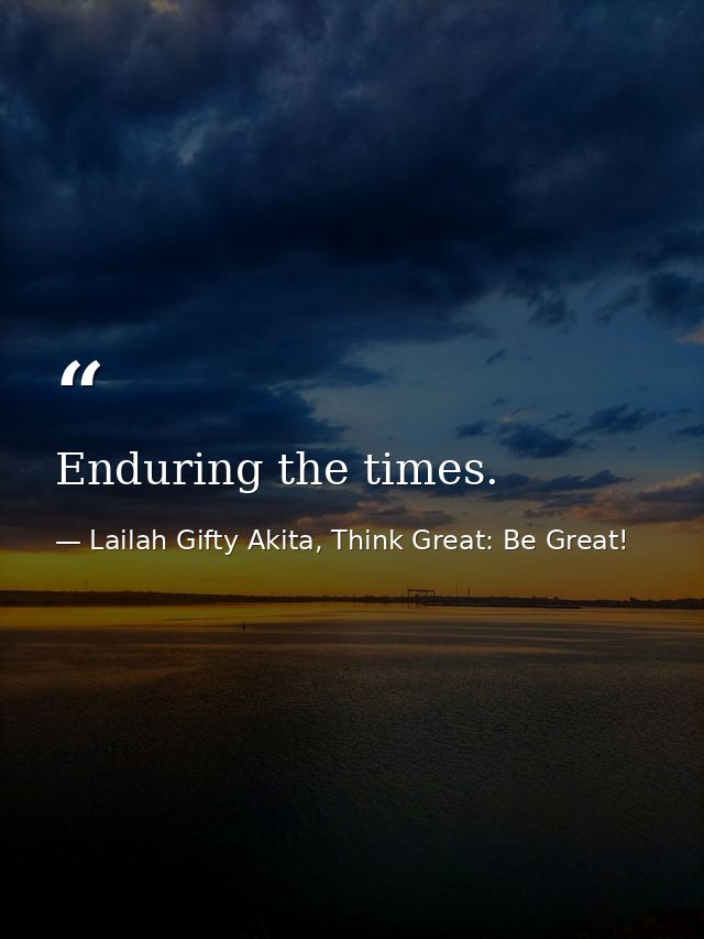 Enduring the times. — Lailah Gifty Akita, Think Great: Be Great!