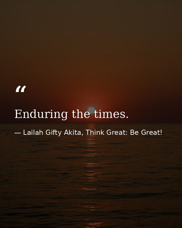 Enduring the times. — Lailah Gifty Akita, Think Great: Be Great!