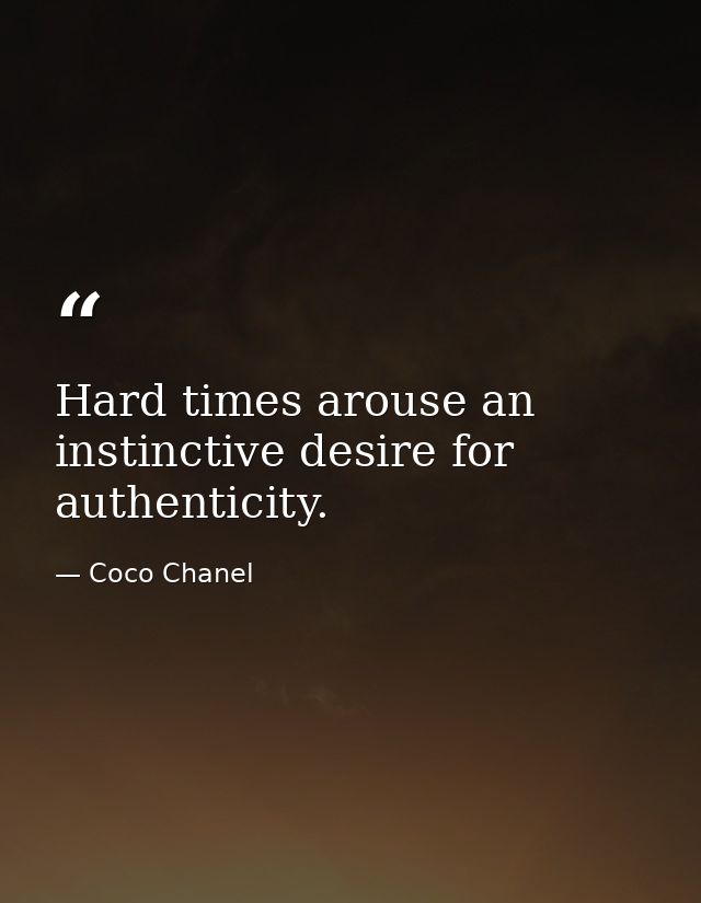 Hard times arouse an instinctive desire for authenticity. — Coco Chanel