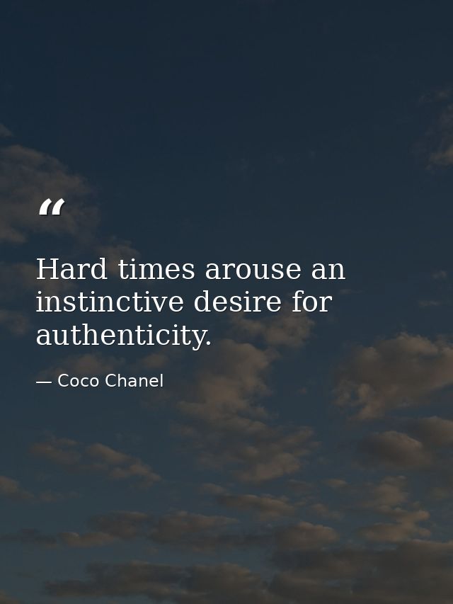 Hard times arouse an instinctive desire for authenticity. — Coco Chanel
