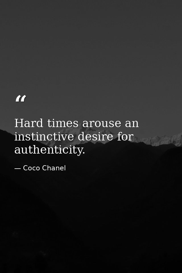 Hard times arouse an instinctive desire for authenticity. — Coco Chanel