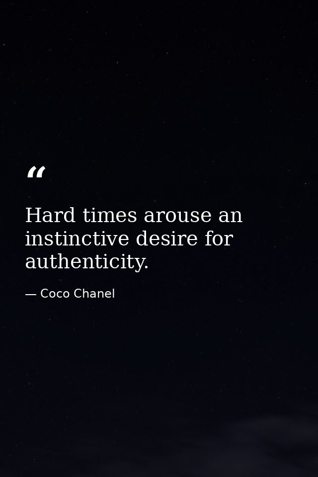 Hard times arouse an instinctive desire for authenticity. — Coco Chanel