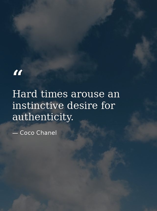 Hard times arouse an instinctive desire for authenticity. — Coco Chanel