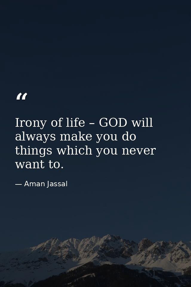 Irony of life – GOD will always make you do things which you never want to. — Aman Jassal