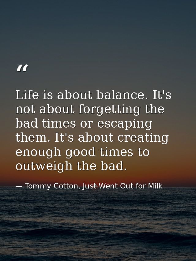 Life is about balance. It's not about forgetting the bad times or escaping them. It's about creating enough good times t — Tommy Cotton, Just Went Out for Milk