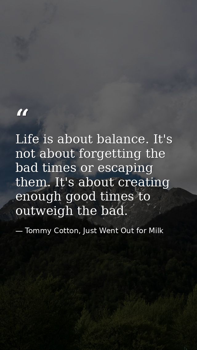 Life is about balance. It's not about forgetting the bad times or escaping them. It's about creating enough good times t — Tommy Cotton, Just Went Out for Milk