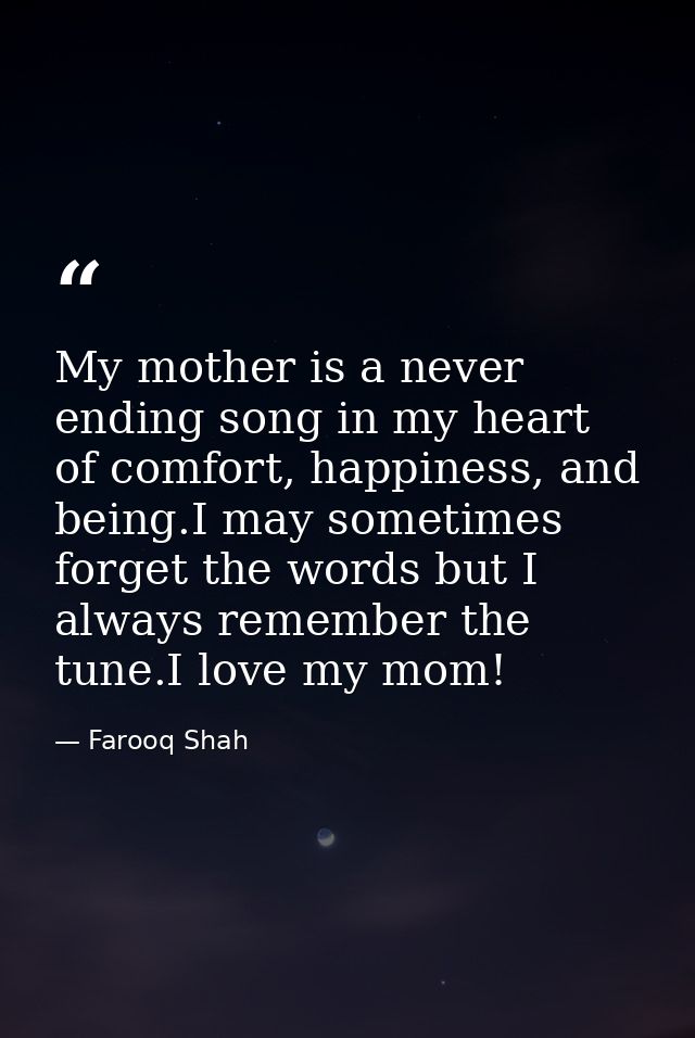 My mother is a never ending song in my heart of comfort, happiness, and being.I may sometimes forget the words but I alw — Farooq Shah