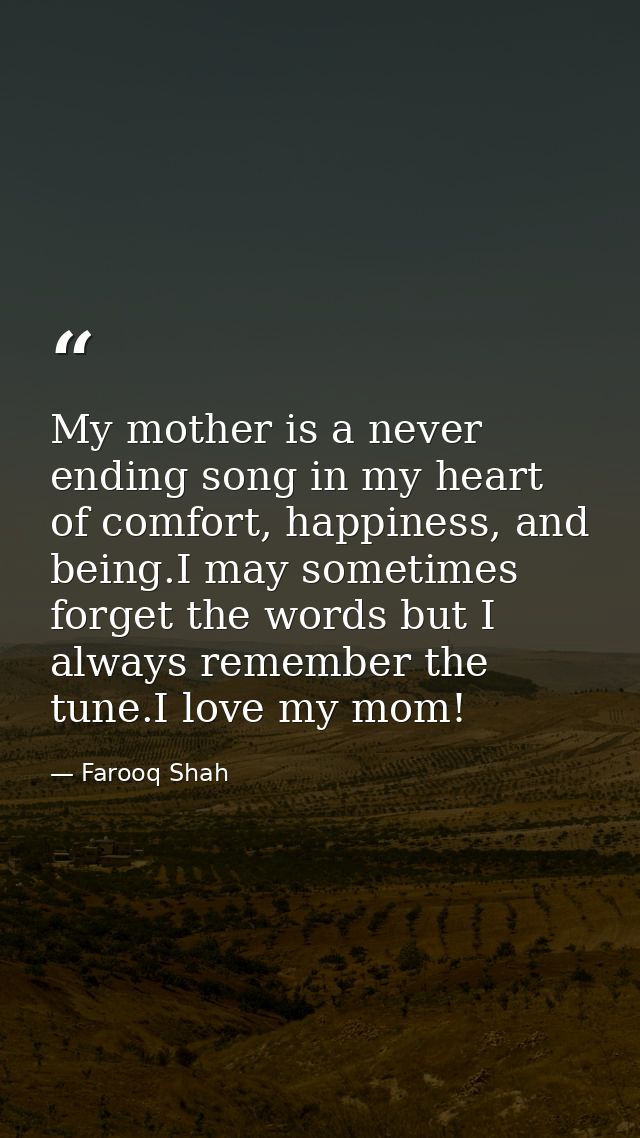 My mother is a never ending song in my heart of comfort, happiness, and being.I may sometimes forget the words but I alw — Farooq Shah