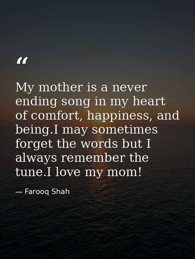 My mother is a never ending song in my heart of comfort, happiness, and being.I may sometimes forget the words but I alw — Farooq Shah