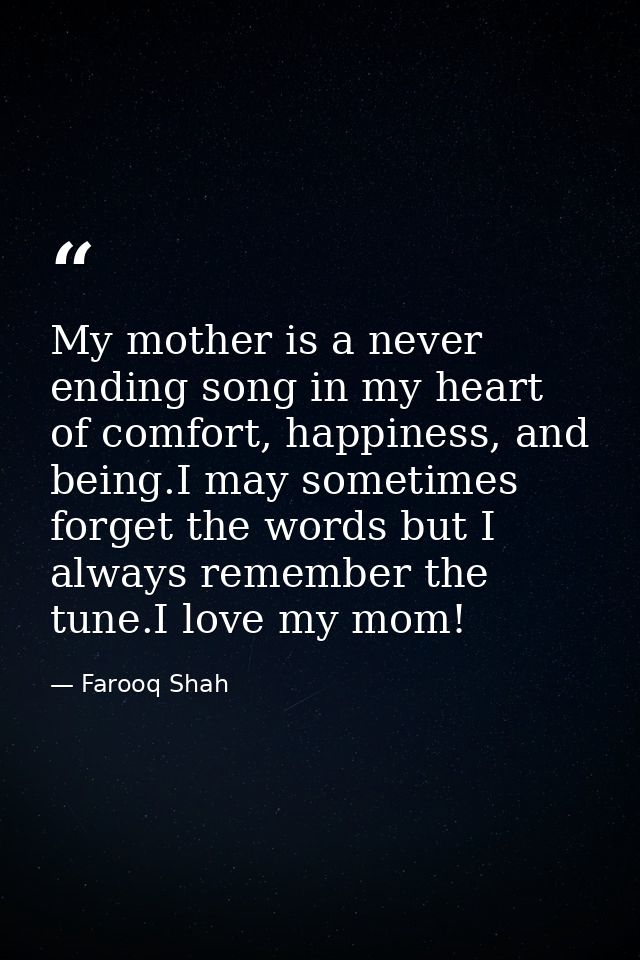 My mother is a never ending song in my heart of comfort, happiness, and being.I may sometimes forget the words but I alw — Farooq Shah