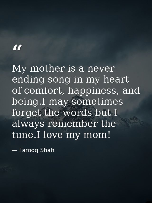 My mother is a never ending song in my heart of comfort, happiness, and being.I may sometimes forget the words but I alw — Farooq Shah