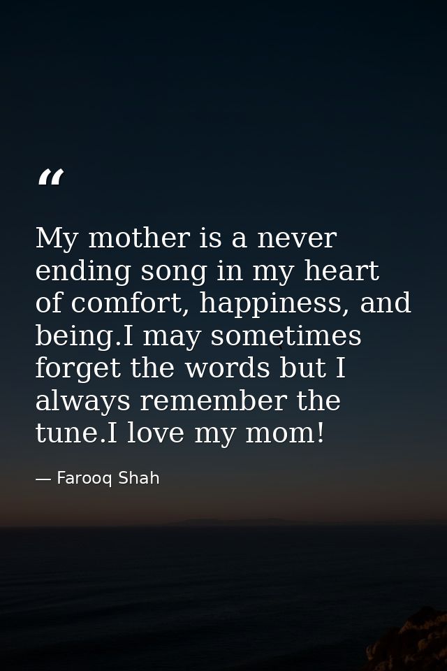 My mother is a never ending song in my heart of comfort, happiness, and being.I may sometimes forget the words but I alw — Farooq Shah