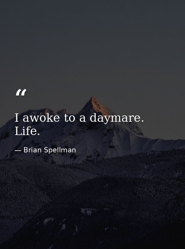 I awoke to a daymare. Life. — Brian Spellman