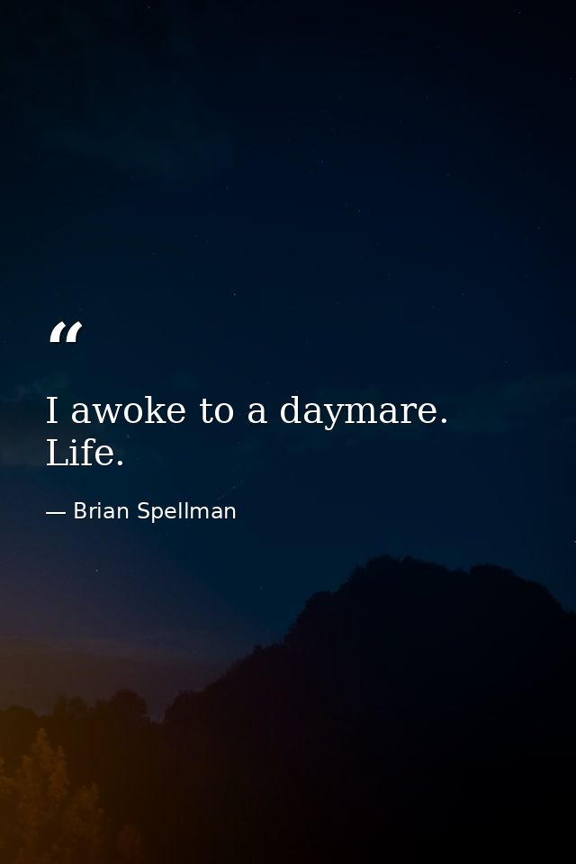 I awoke to a daymare. Life. — Brian Spellman