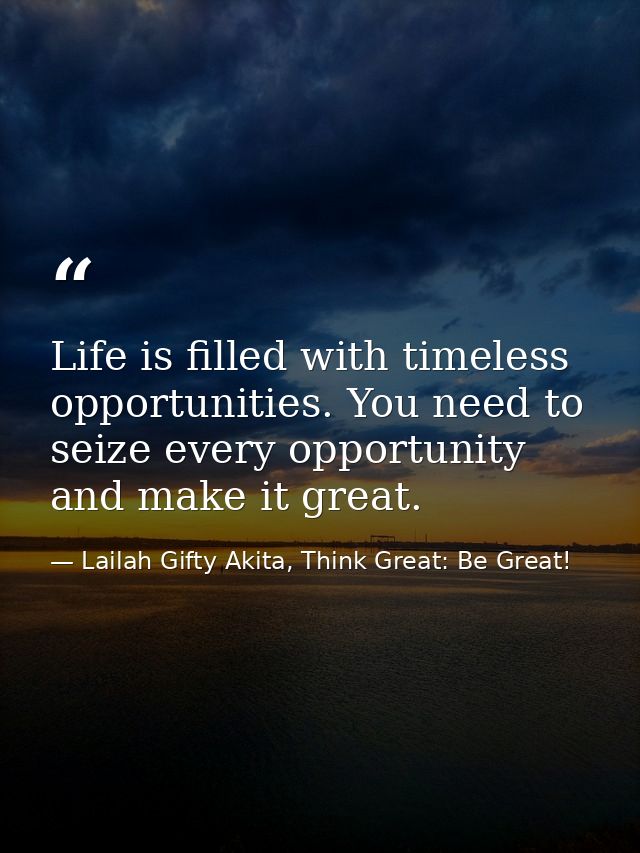 Life is filled with timeless opportunities. You need to seize every opportunity and make it great. — Lailah Gifty Akita, Think Great: Be Great!