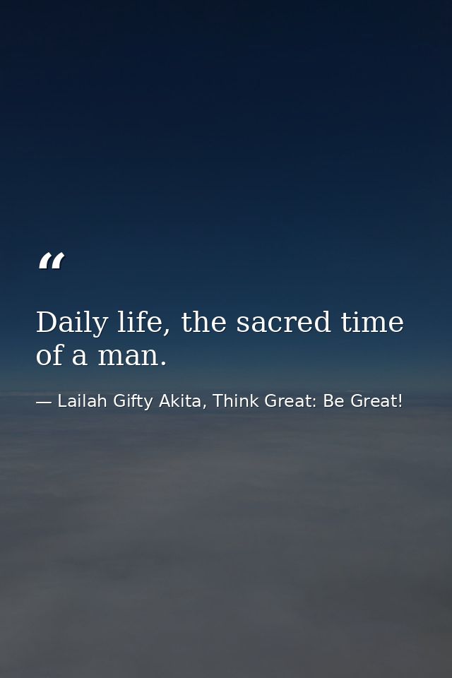 Daily life, the sacred time of a man. — Lailah Gifty Akita, Think Great: Be Great!