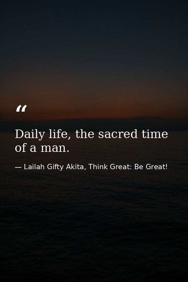 Daily life, the sacred time of a man. — Lailah Gifty Akita, Think Great: Be Great!
