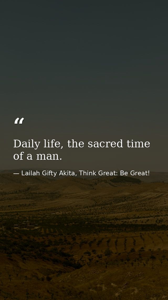 Daily life, the sacred time of a man. — Lailah Gifty Akita, Think Great: Be Great!