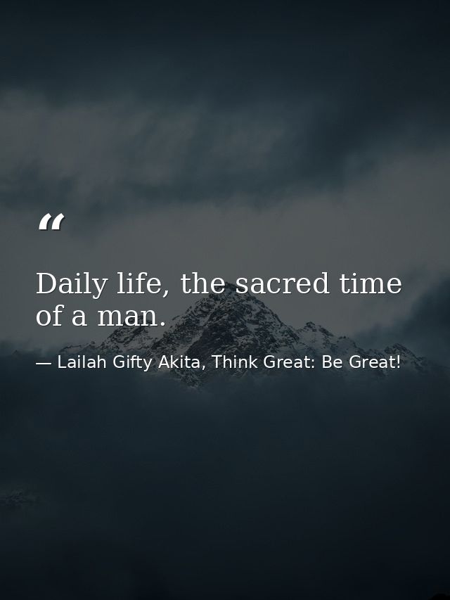 Daily life, the sacred time of a man. — Lailah Gifty Akita, Think Great: Be Great!