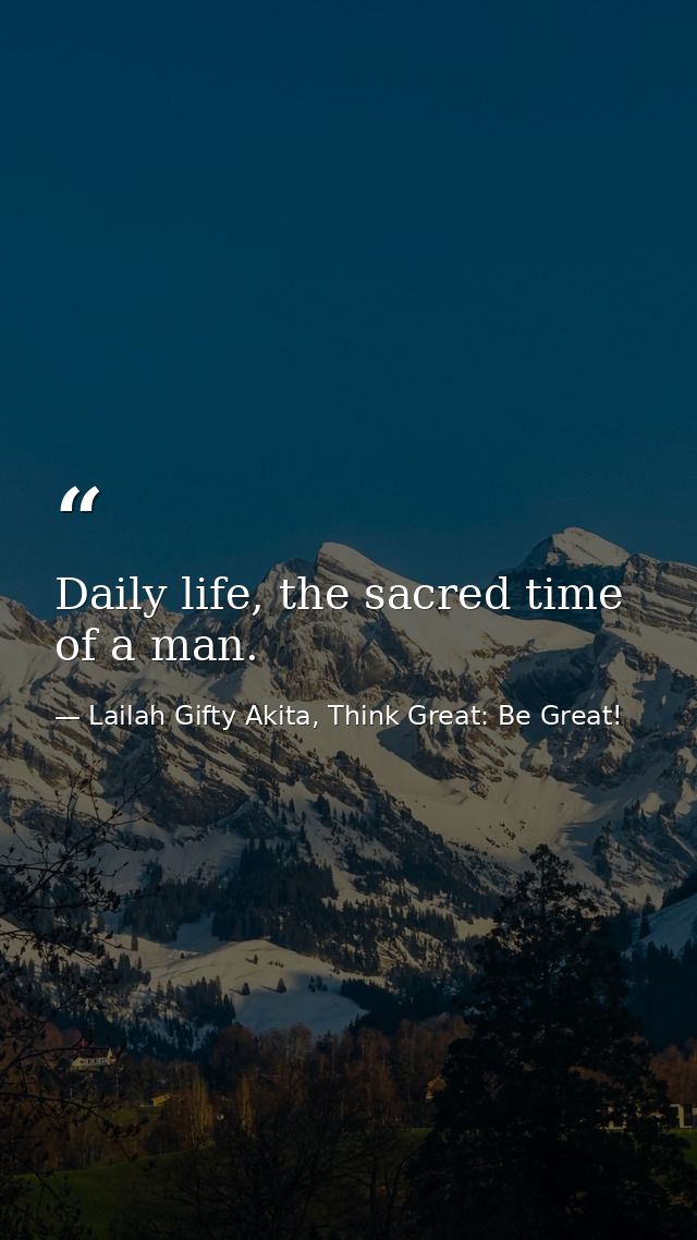 Daily life, the sacred time of a man. — Lailah Gifty Akita, Think Great: Be Great!