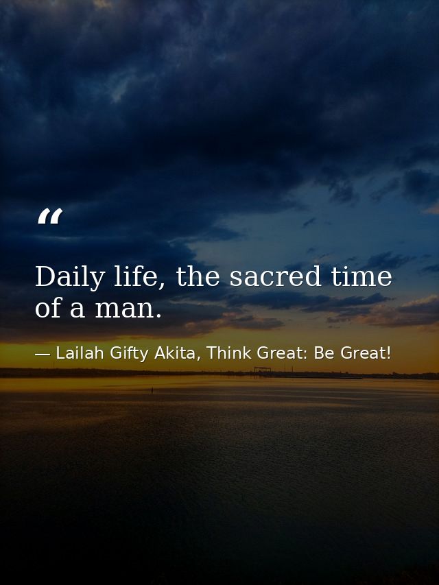 Daily life, the sacred time of a man. — Lailah Gifty Akita, Think Great: Be Great!