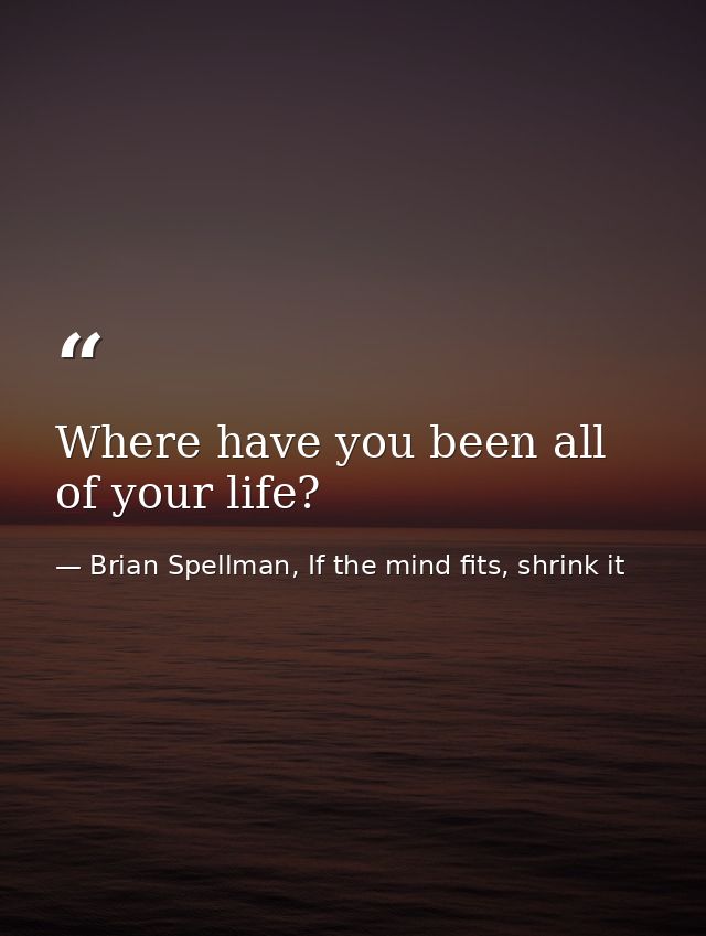 Where have you been all of your life? — Brian Spellman, If the mind fits, shrink it