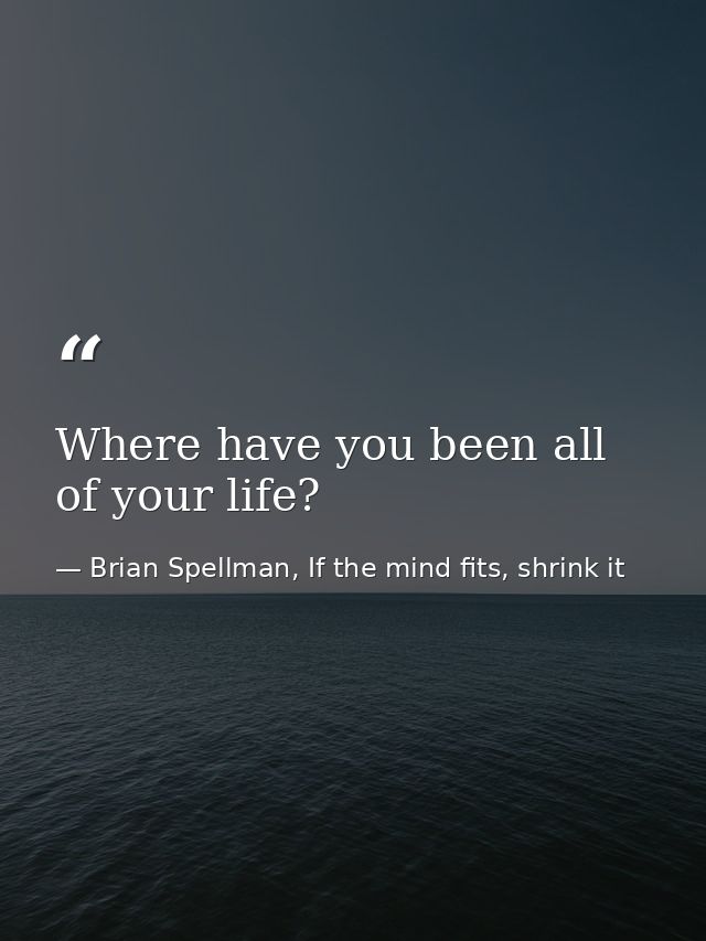 Where have you been all of your life? — Brian Spellman, If the mind fits, shrink it