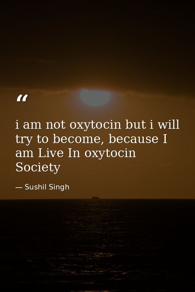i am not oxytocin but i will try to become, because I am Live In oxytocin Society — Sushil Singh