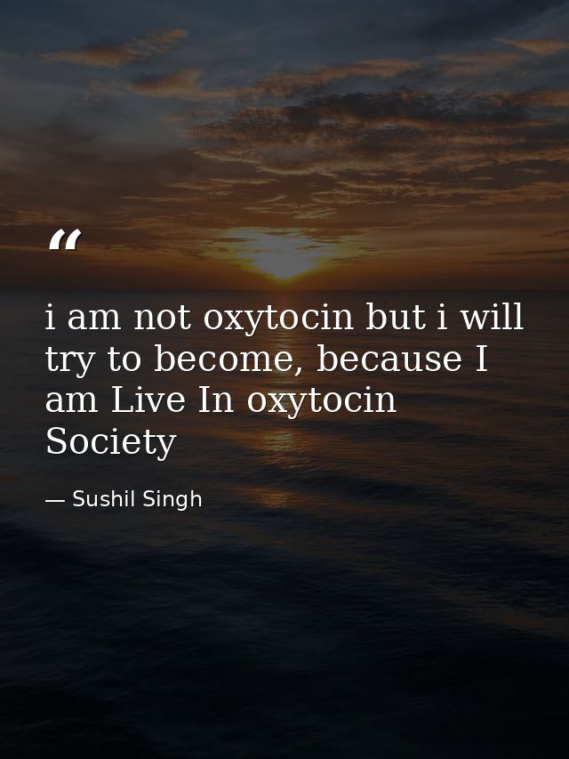 i am not oxytocin but i will try to become, because I am Live In oxytocin Society — Sushil Singh