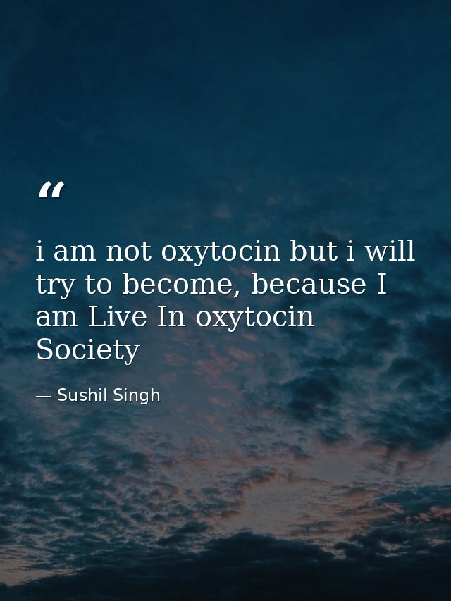 i am not oxytocin but i will try to become, because I am Live In oxytocin Society — Sushil Singh