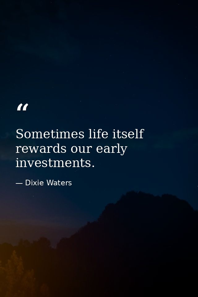 Sometimes life itself rewards our early investments. — Dixie Waters