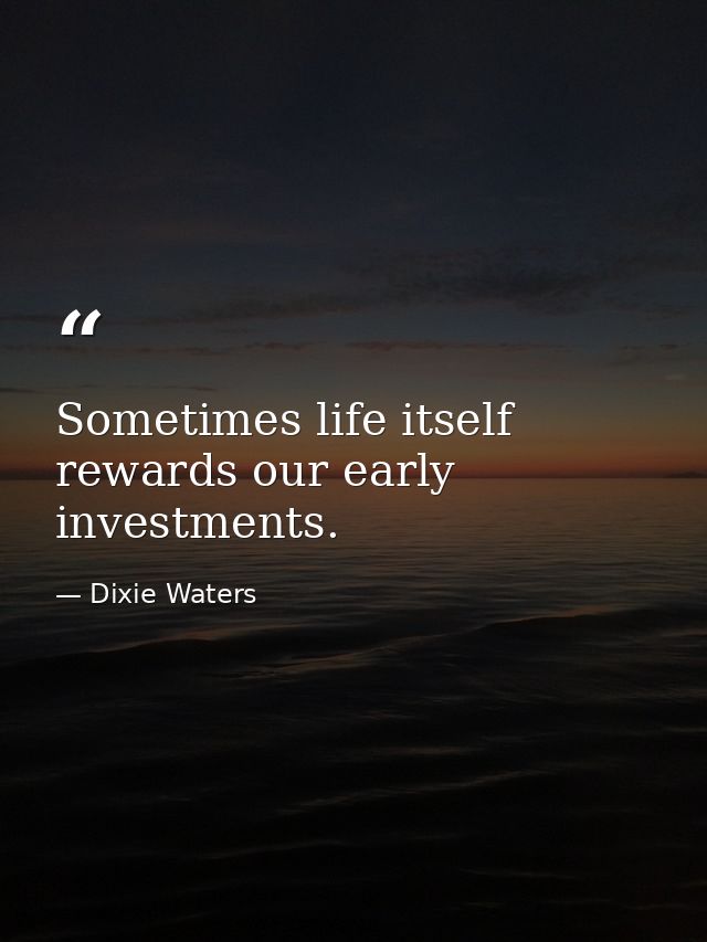 Sometimes life itself rewards our early investments. — Dixie Waters