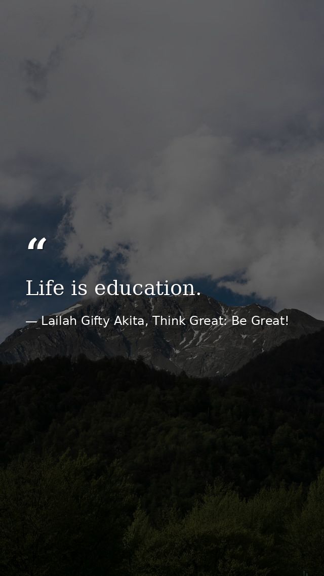 Life is education. — Lailah Gifty Akita, Think Great: Be Great!