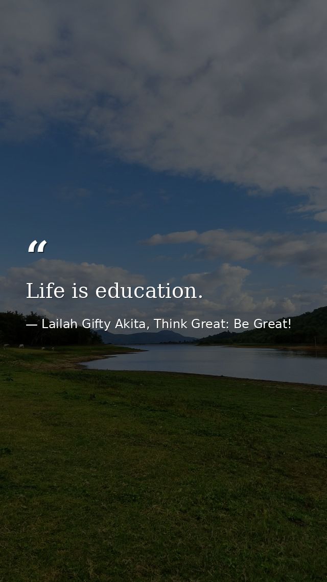 Life is education. — Lailah Gifty Akita, Think Great: Be Great!