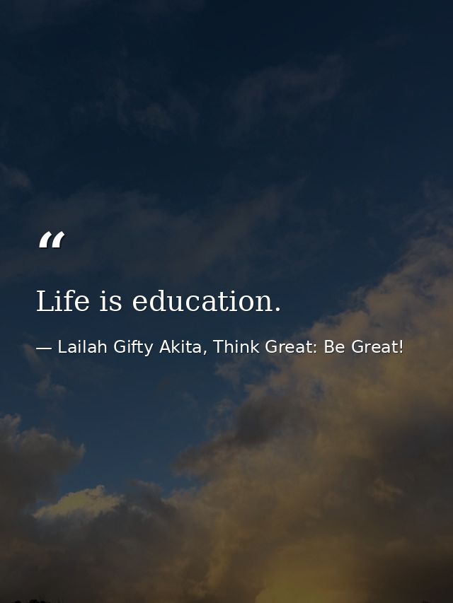 Life is education. — Lailah Gifty Akita, Think Great: Be Great!