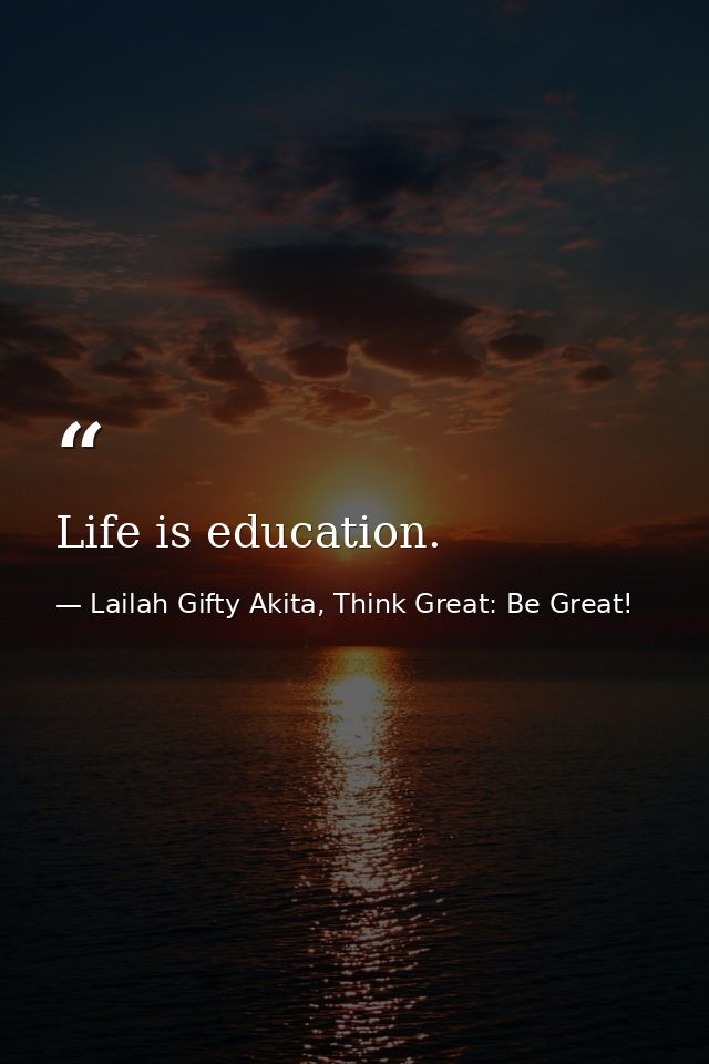 Life is education. — Lailah Gifty Akita, Think Great: Be Great!