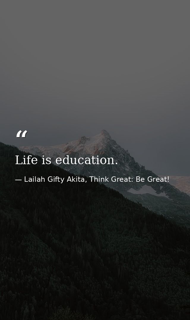 Life is education. — Lailah Gifty Akita, Think Great: Be Great!